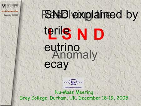 Sergio Palomares-Ruiz December 18, 2005 Resolving the LS N D SND explained by terile eutrino ecay Anomaly Nu-Mass Meeting Grey College, Durham, UK, December.