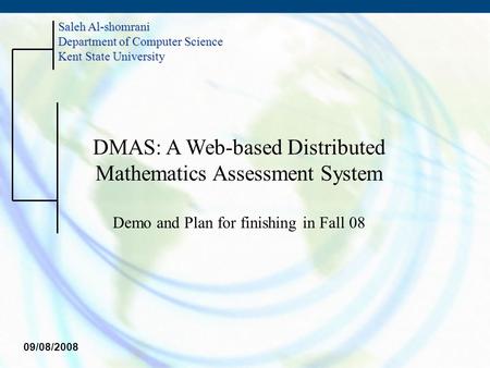DMAS: A Web-based Distributed Mathematics Assessment System Demo and Plan for finishing in Fall 08 Saleh Al-shomrani Department of Computer Science Kent.