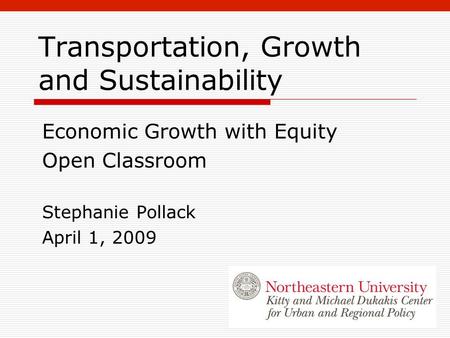 Transportation, Growth and Sustainability Economic Growth with Equity Open Classroom Stephanie Pollack April 1, 2009.