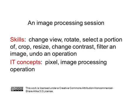 An image processing session Skills: change view, rotate, select a portion of, crop, resize, change contrast, filter an image, undo an operation IT concepts: