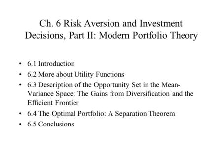 Ch. 6 Risk Aversion and Investment Decisions, Part II: Modern Portfolio Theory 6.1 Introduction 6.2 More about Utility Functions 6.3 Description of the.