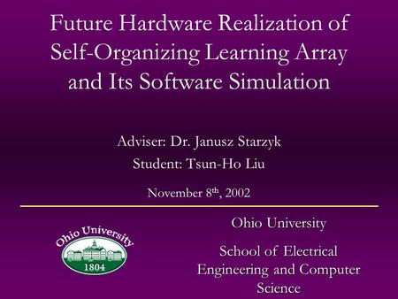 Future Hardware Realization of Self-Organizing Learning Array and Its Software Simulation Adviser: Dr. Janusz Starzyk Student: Tsun-Ho Liu Ohio University.