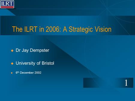 The ILRT in 2006: A Strategic Vision 1  Dr Jay Dempster  University of Bristol  6 th December 2002.