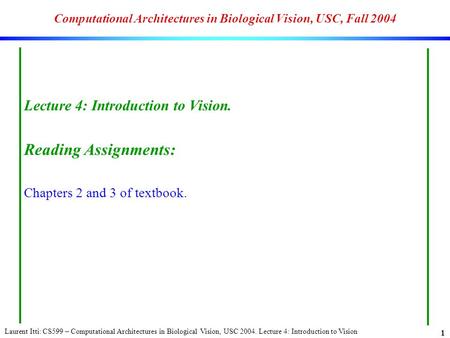 Laurent Itti: CS599 – Computational Architectures in Biological Vision, USC 2004. Lecture 4: Introduction to Vision 1 Computational Architectures in Biological.