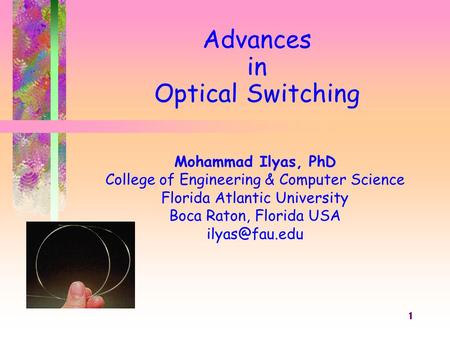 1 Advances in Optical Switching Mohammad Ilyas, PhD College of Engineering & Computer Science Florida Atlantic University Boca Raton, Florida USA