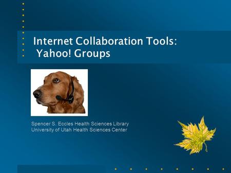 Internet Collaboration Tools: Yahoo! Groups Spencer S. Eccles Health Sciences Library University of Utah Health Sciences Center.