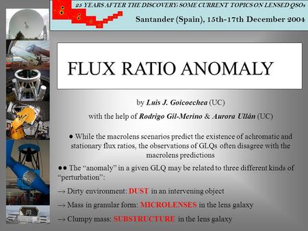 25 YEARS AFTER THE DISCOVERY: SOME CURRENT TOPICS ON LENSED QSOs Santander (Spain), 15th-17th December 2004 FLUX RATIO ANOMALY by Luis J. Goicoechea (UC)