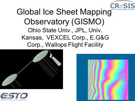 Global Ice Sheet Mapping Observatory (GISMO) Ohio State Univ., JPL, Univ. Kansas, VEXCEL Corp., E.G&G Corp., Wallops Flight Facility.
