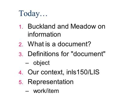 Today… 1. Buckland and Meadow on information 2. What is a document? 3. Definitions for document –object 4. Our context, inls150/LIS 5. Representation.