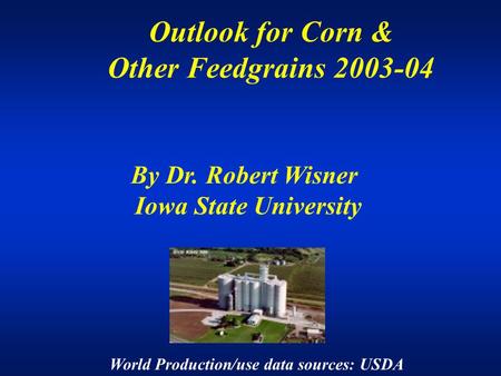 Outlook for Corn & Other Feedgrains 2003-04 By Dr. Robert Wisner Iowa State University World Production/use data sources: USDA.