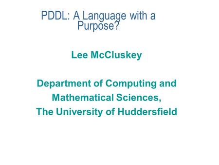 PDDL: A Language with a Purpose? Lee McCluskey Department of Computing and Mathematical Sciences, The University of Huddersfield.