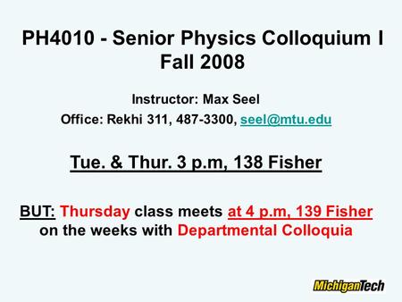 PH4010 - Senior Physics Colloquium I Fall 2008 Instructor: Max Seel Office: Rekhi 311, 487-3300, Tue. & Thur. 3 p.m, 138 Fisher.