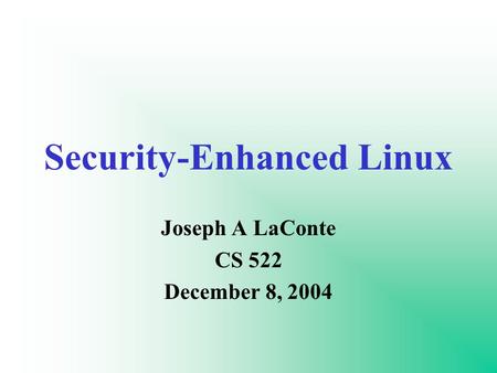 Security-Enhanced Linux Joseph A LaConte CS 522 December 8, 2004.