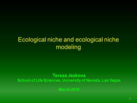 1 Ecological niche and ecological niche modeling Tereza Jezkova School of Life Sciences, University of Nevada, Las Vegas March 2010.