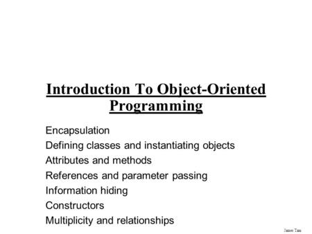 James Tam Introduction To Object-Oriented Programming Encapsulation Defining classes and instantiating objects Attributes and methods References and parameter.