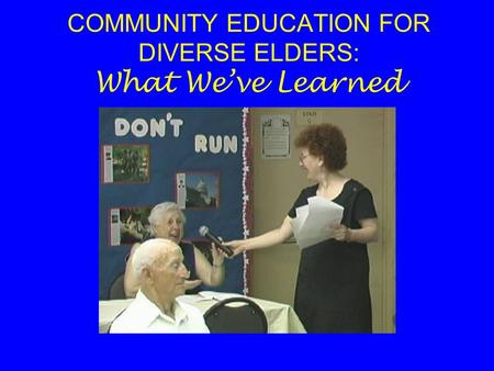 COMMUNITY EDUCATION FOR DIVERSE ELDERS: What We’ve Learned.