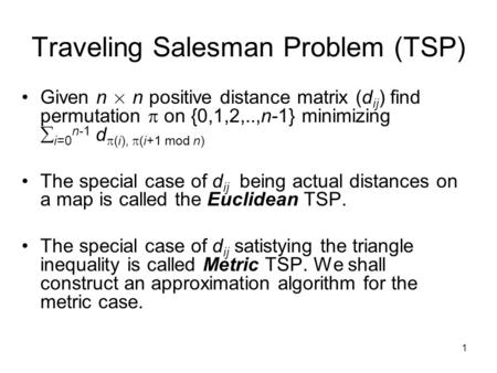 1 Traveling Salesman Problem (TSP) Given n £ n positive distance matrix (d ij ) find permutation  on {0,1,2,..,n-1} minimizing  i=0 n-1 d  (i),  (i+1.