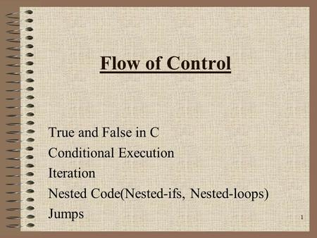1 Flow of Control True and False in C Conditional Execution Iteration Nested Code(Nested-ifs, Nested-loops) Jumps.
