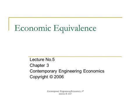 Contemporary Engineering Economics, 4 th edition © 2007 Economic Equivalence Lecture No.5 Chapter 3 Contemporary Engineering Economics Copyright © 2006.
