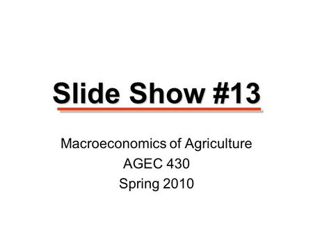 Macroeconomics of Agriculture AGEC 430 Spring 2010 Slide Show #13.