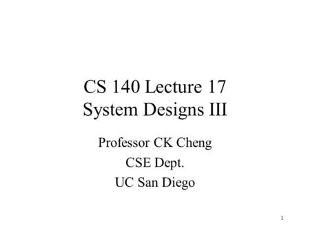 CS 140 Lecture 17 System Designs III Professor CK Cheng CSE Dept. UC San Diego 1.