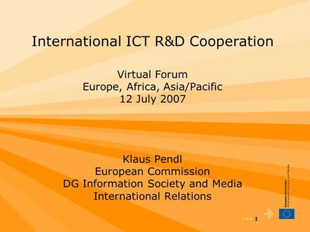 1 International ICT R&D Cooperation Virtual Forum Europe, Africa, Asia/Pacific 12 July 2007 Klaus Pendl European Commission DG Information Society and.