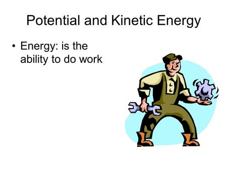Potential and Kinetic Energy Energy: is the ability to do work.