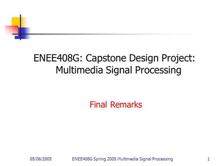 05/06/2005ENEE408G Spring 2005 Multimedia Signal Processing 1 ENEE408G: Capstone Design Project: Multimedia Signal Processing Final Remarks.