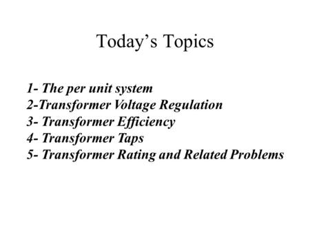 Today’s Topics 1- The per unit system 2-Transformer Voltage Regulation