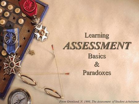 Learning ASSESSMENT Basics & Paradoxes From Gronlund, N. 1998, The Assessment of Student Acheivement.