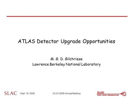 Sept. 18, 2008SLUO 2008 Annual Meeting ATLAS Detector Upgrade Opportunities M. G. D. Gilchriese Lawrence Berkeley National Laboratory.