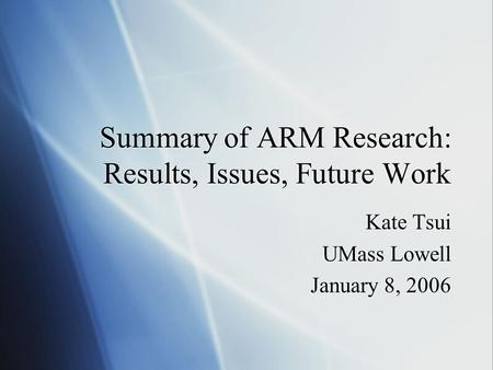 Summary of ARM Research: Results, Issues, Future Work Kate Tsui UMass Lowell January 8, 2006 Kate Tsui UMass Lowell January 8, 2006.