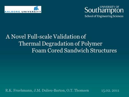 A Novel Full-scale Validation of Thermal Degradation of Polymer Foam Cored Sandwich Structures R.K. Fruehmann, J.M. Dulieu-Barton, O.T. Thomsen15.02. 2011.