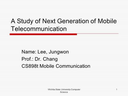 Wichita State University Computer Science 1 A Study of Next Generation of Mobile Telecommunication Name: Lee, Jungwon Prof.: Dr. Chang CS898t Mobile Communication.