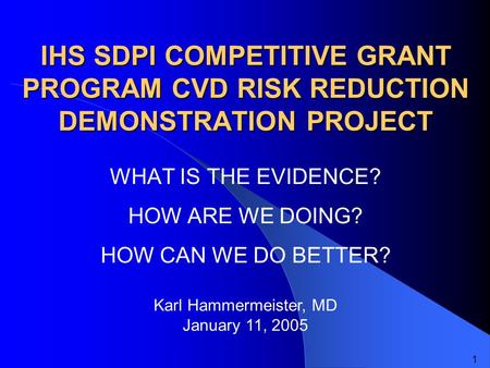 IHS SDPI COMPETITIVE GRANT PROGRAM CVD RISK REDUCTION DEMONSTRATION PROJECT WHAT IS THE EVIDENCE? HOW ARE WE DOING? HOW CAN WE DO BETTER? Karl Hammermeister,