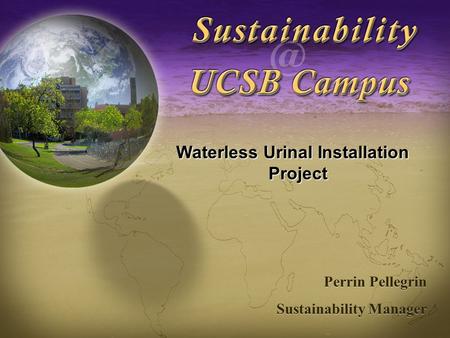 Sustainability at UCSB Waterless Urinal Installation Project Perrin Pellegrin Sustainability Manager Perrin Pellegrin Sustainability Manager.