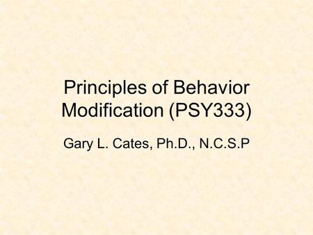 Principles of Behavior Modification (PSY333) Gary L. Cates, Ph.D., N.C.S.P.