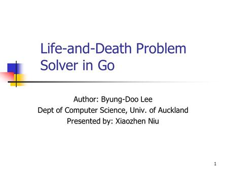 1 Life-and-Death Problem Solver in Go Author: Byung-Doo Lee Dept of Computer Science, Univ. of Auckland Presented by: Xiaozhen Niu.