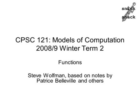 Snick  snack CPSC 121: Models of Computation 2008/9 Winter Term 2 Functions Steve Wolfman, based on notes by Patrice Belleville and others.