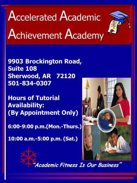 A ccelerated A cademic A chievement A cademy “Academic Fitness Is Our Business ” AAAAAAAA T 9903 Brockington Road, Suite 108 Sherwood, AR 72120 501-834-0307.