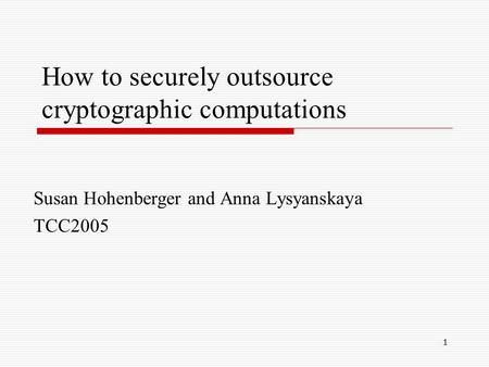 1 How to securely outsource cryptographic computations Susan Hohenberger and Anna Lysyanskaya TCC2005.
