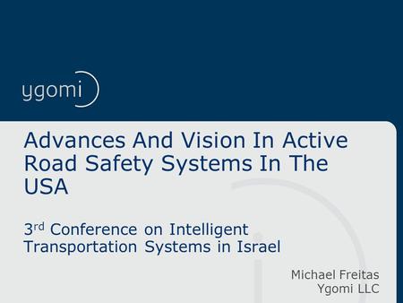Advances And Vision In Active Road Safety Systems In The USA 3 rd Conference on Intelligent Transportation Systems in Israel Michael Freitas Ygomi LLC.