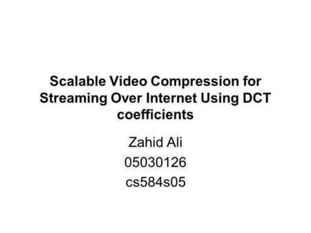 Scalable Video Compression for Streaming Over Internet Using DCT coefficients Zahid Ali 05030126 cs584s05.