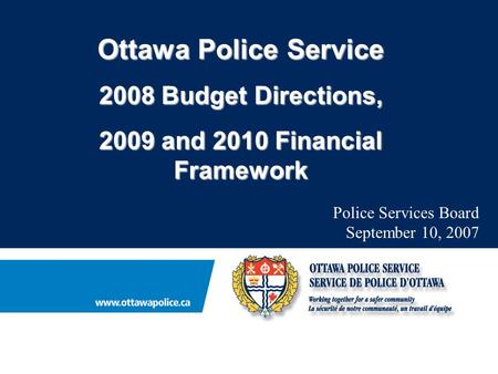 Ottawa Police Service 2008 Budget Directions, 2009 and 2010 Financial Framework Police Services Board September 10, 2007.