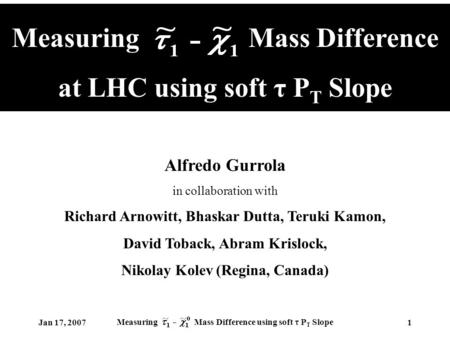 Jan 17, 2007 Measuring Mass Difference using soft τ P T Slope 1 Measuring Mass Difference at LHC using soft τ P T Slope Alfredo Gurrola in collaboration.