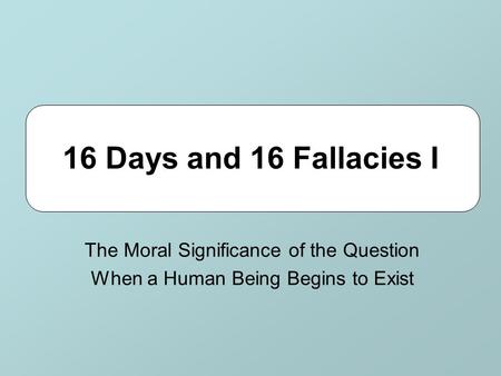 16 Days and 16 Fallacies I The Moral Significance of the Question When a Human Being Begins to Exist.