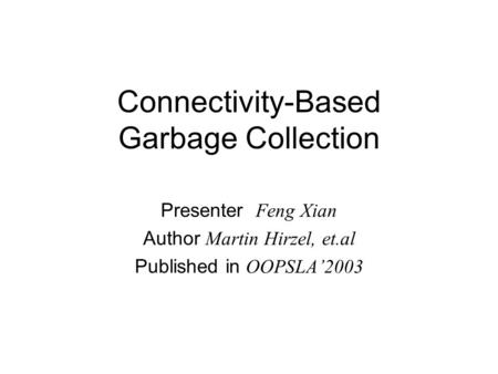 Connectivity-Based Garbage Collection Presenter Feng Xian Author Martin Hirzel, et.al Published in OOPSLA’2003.