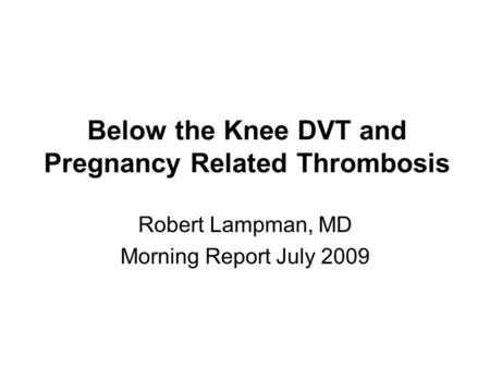 Below the Knee DVT and Pregnancy Related Thrombosis Robert Lampman, MD Morning Report July 2009.