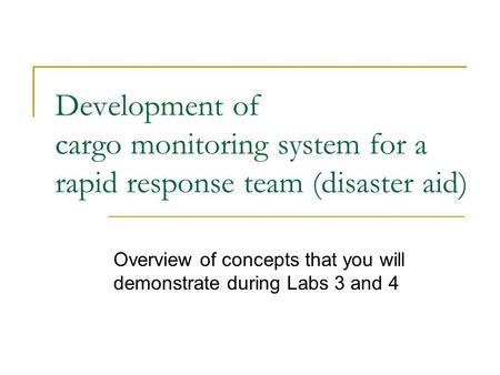 Development of cargo monitoring system for a rapid response team (disaster aid) Overview of concepts that you will demonstrate during Labs 3 and 4.