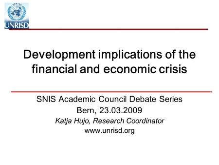 Development implications of the financial and economic crisis SNIS Academic Council Debate Series Bern, 23.03.2009 Katja Hujo, Research Coordinator www.unrisd.org.